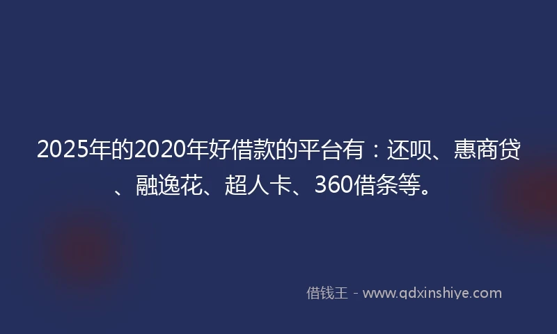 2025年的2020年好借款的平台有：还呗、惠商贷、融逸花、超人卡、360借条等。