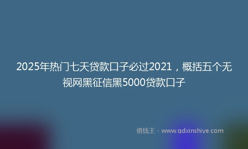 2025年热门七天贷款口子必过2021，概括五个无视网黑征信黑5000贷款口子