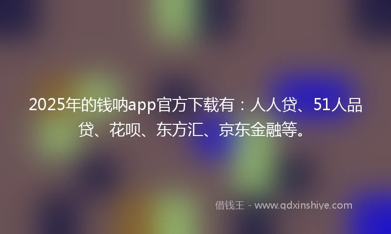 2025年的钱呐app官方下载有：人人贷、51人品贷、花呗、东方汇、京东金融等。