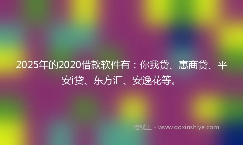 2025年的2020借款软件有：你我贷、惠商贷、平安i贷、东方汇、安逸花等。
