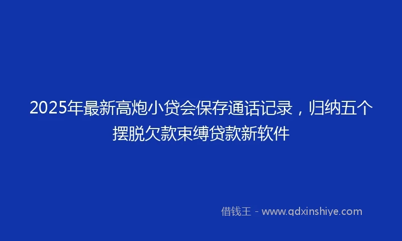 2025年最新高炮小贷会保存通话记录，归纳五个摆脱欠款束缚贷款新软件