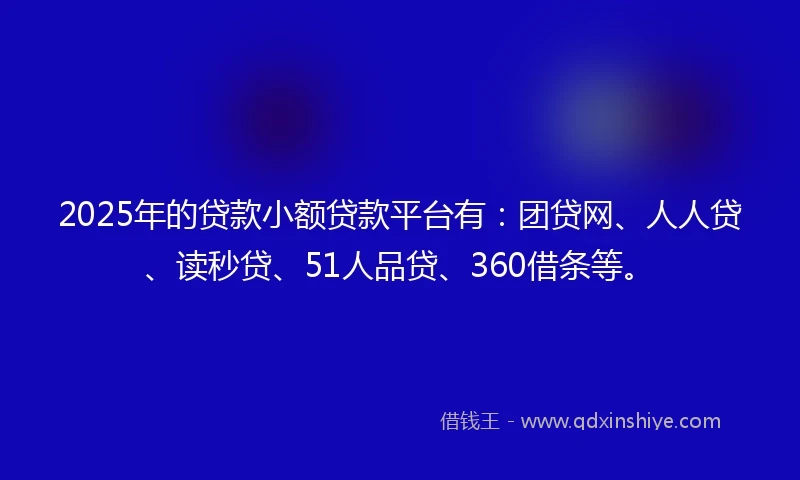 2025年的贷款小额贷款平台有：团贷网、人人贷、读秒贷、51人品贷、360借条等。