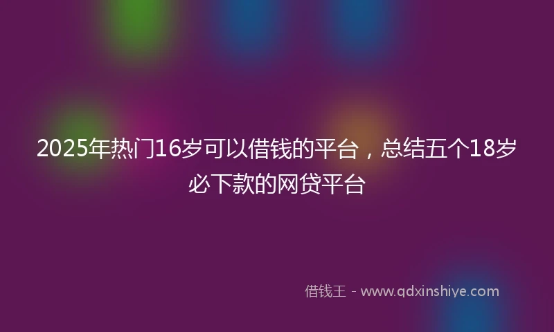 2025年热门16岁可以借钱的平台，总结五个18岁必下款的网贷平台
