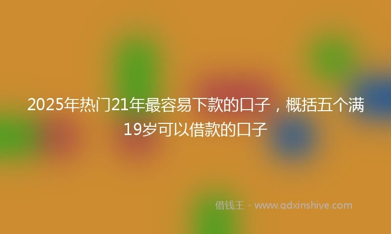 2025年热门21年最容易下款的口子，概括五个满19岁可以借款的口子