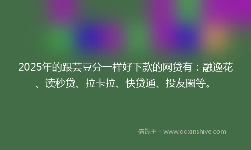 2025年的跟芸豆分一样好下款的网贷有：融逸花、读秒贷、拉卡拉、快贷通、投友圈等。