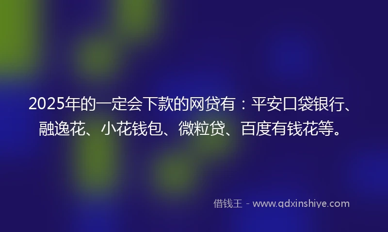 2025年的一定会下款的网贷有：平安口袋银行、融逸花、小花钱包、微粒贷、百度有钱花等。