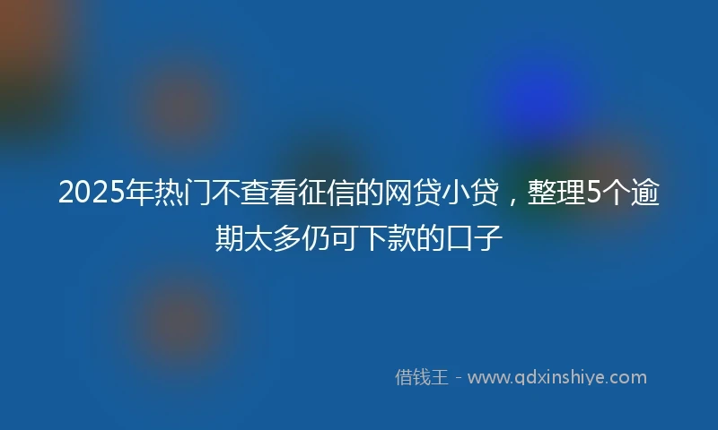 2025年热门不查看征信的网贷小贷，整理5个逾期太多仍可下款的口子