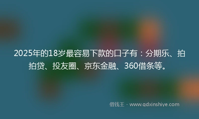 2025年的18岁最容易下款的口子有：分期乐、拍拍贷、投友圈、京东金融、360借条等。