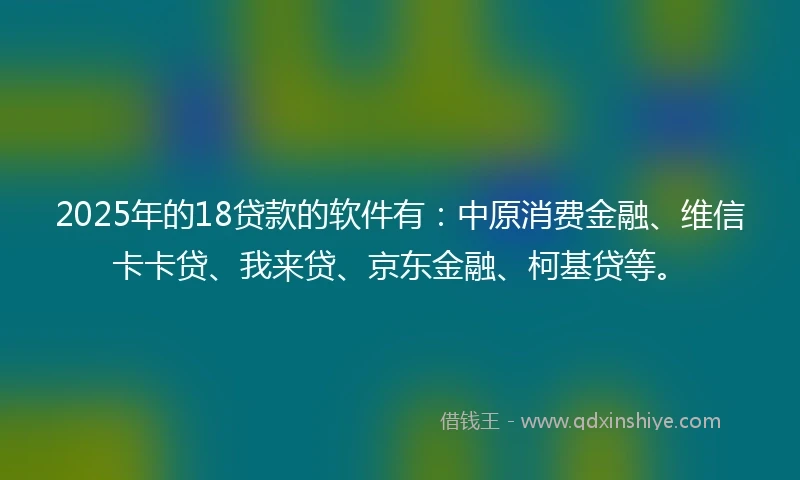 2025年的18贷款的软件有：中原消费金融、维信卡卡贷、我来贷、京东金融、柯基贷等。