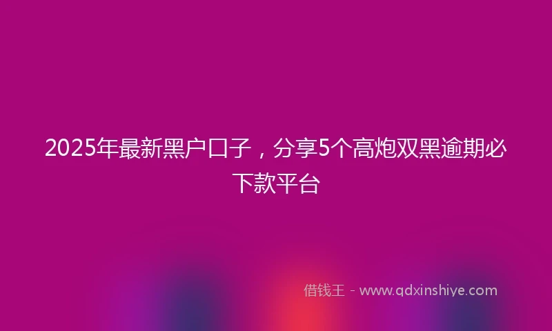 2025年最新黑户口子，分享5个高炮双黑逾期必下款平台