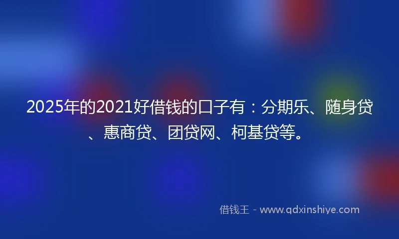 2025年的2021好借钱的口子有：分期乐、随身贷、惠商贷、团贷网、柯基贷等。