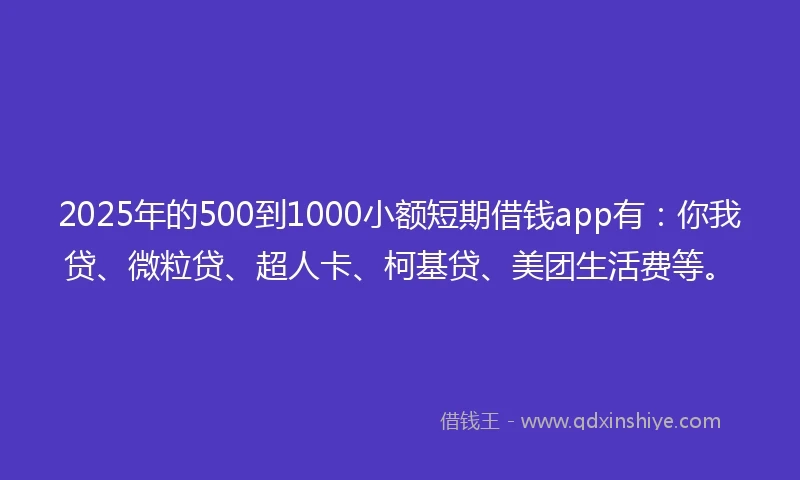 2025年的500到1000小额短期借钱app有：你我贷、微粒贷、超人卡、柯基贷、美团生活费等。