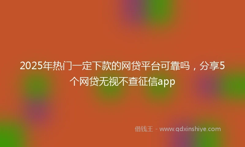 2025年热门一定下款的网贷平台可靠吗，分享5个网贷无视不查征信app