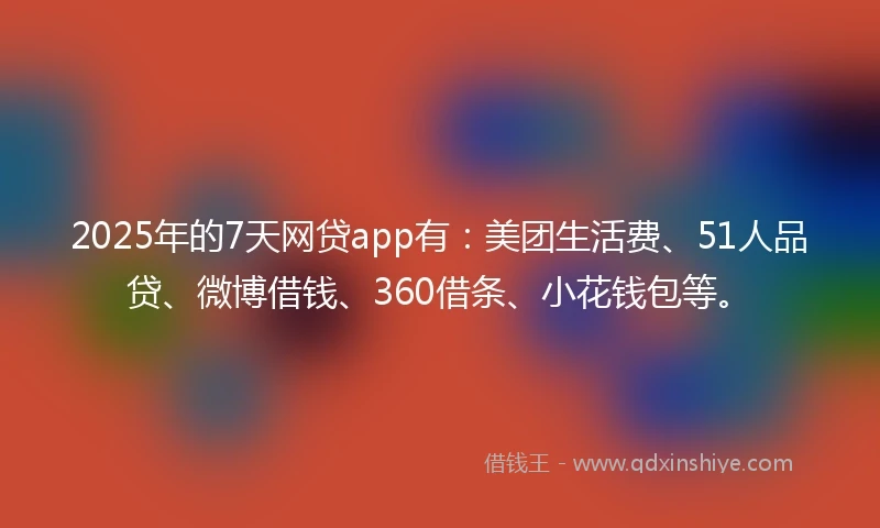 2025年的7天网贷app有：美团生活费、51人品贷、微博借钱、360借条、小花钱包等。