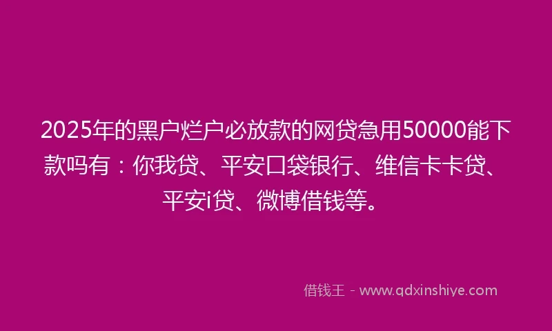 2025年的黑户烂户必放款的网贷急用50000能下款吗有：你我贷、平安口袋银行、维信卡卡贷、平安i贷、微博借钱等。