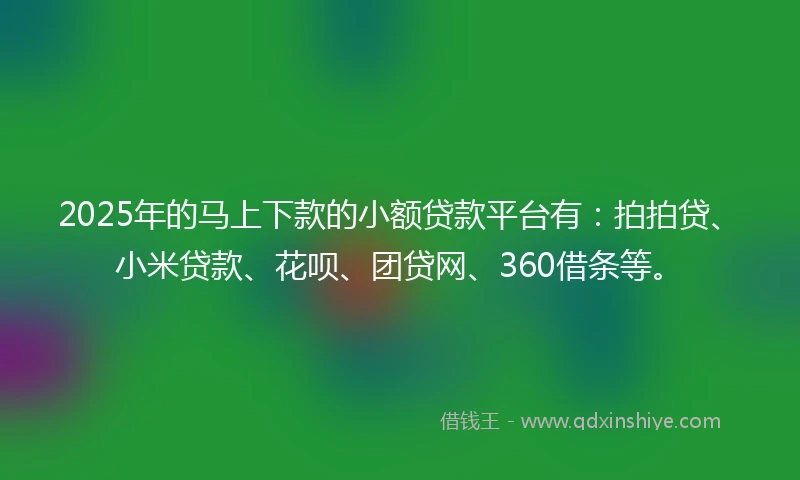 2025年的马上下款的小额贷款平台有：拍拍贷、小米贷款、花呗、团贷网、360借条等。