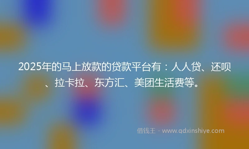 2025年的马上放款的贷款平台有：人人贷、还呗、拉卡拉、东方汇、美团生活费等。