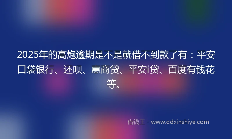 2025年的高炮逾期是不是就借不到款了有：平安口袋银行、还呗、惠商贷、平安i贷、百度有钱花等。