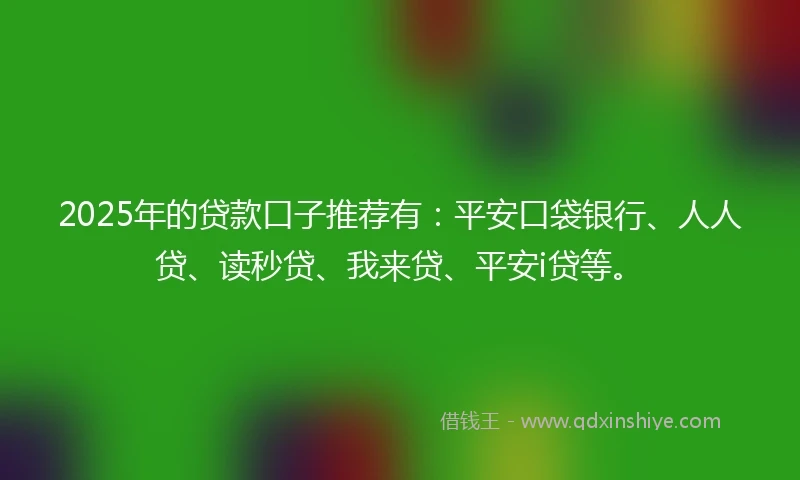 2025年的贷款口子推荐有：平安口袋银行、人人贷、读秒贷、我来贷、平安i贷等。