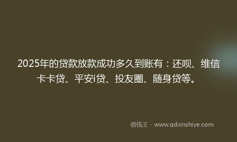 2025年的贷款放款成功多久到账有：还呗、维信卡卡贷、平安i贷、投友圈、随身贷等。