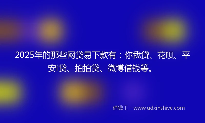 2025年的那些网贷易下款有：你我贷、花呗、平安i贷、拍拍贷、微博借钱等。