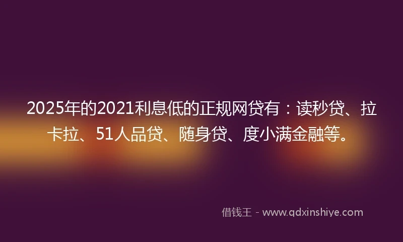 2025年的2021利息低的正规网贷有：读秒贷、拉卡拉、51人品贷、随身贷、度小满金融等。