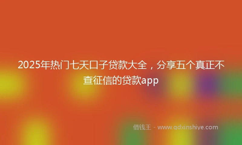 2025年热门七天口子贷款大全，分享五个真正不查征信的贷款app