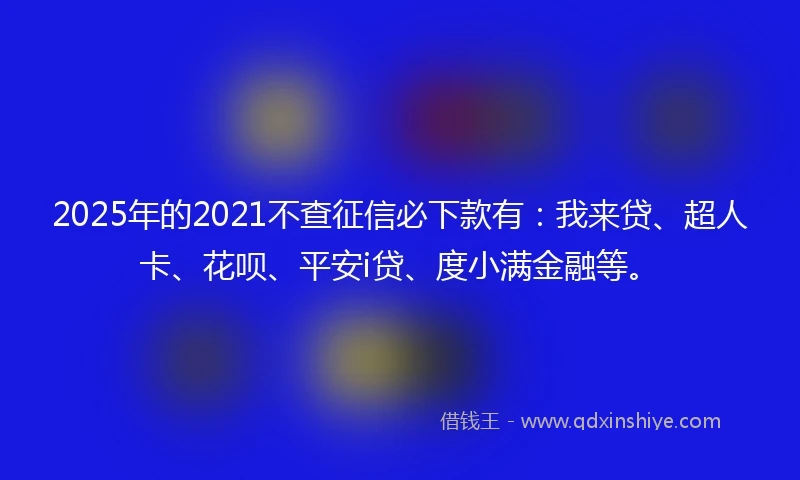 2025年的2021不查征信必下款有：我来贷、超人卡、花呗、平安i贷、度小满金融等。