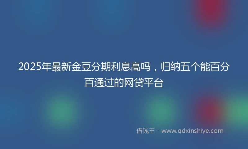 2025年最新金豆分期利息高吗，归纳五个能百分百通过的网贷平台