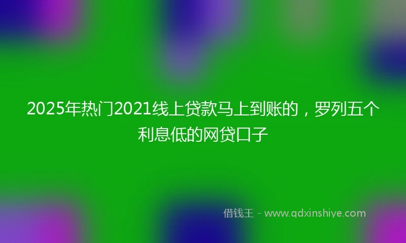 2025年热门2021线上贷款马上到账的，罗列五个利息低的网贷口子