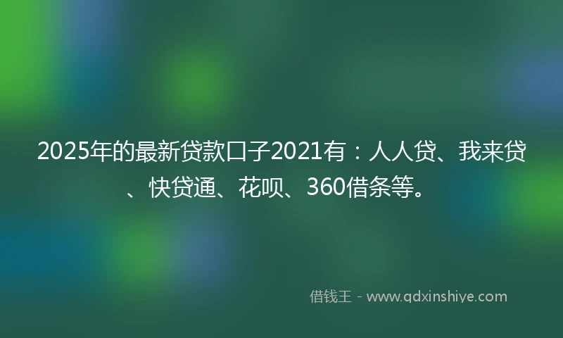 2025年的最新贷款口子2021有：人人贷、我来贷、快贷通、花呗、360借条等。