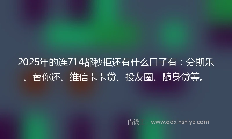 2025年的连714都秒拒还有什么口子有：分期乐、替你还、维信卡卡贷、投友圈、随身贷等。