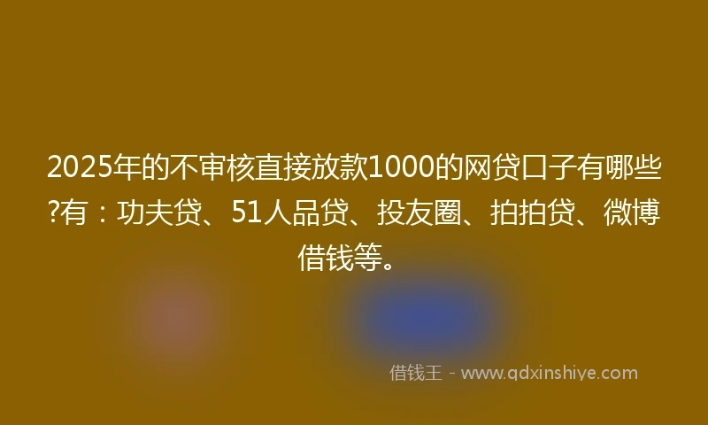 2025年的不审核直接放款1000的网贷口子有哪些?有：功夫贷、51人品贷、投友圈、拍拍贷、微博借钱等。