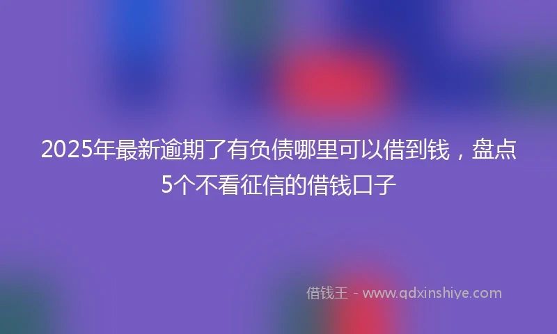 2025年最新逾期了有负债哪里可以借到钱，盘点5个不看征信的借钱口子