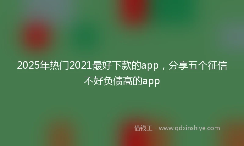 2025年热门2021最好下款的app，分享五个征信不好负债高的app