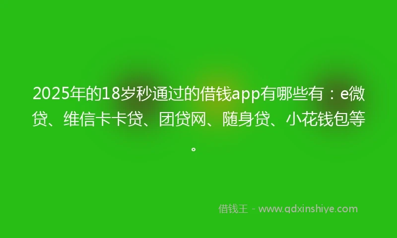 2025年的18岁秒通过的借钱app有哪些有：e微贷、维信卡卡贷、团贷网、随身贷、小花钱包等。