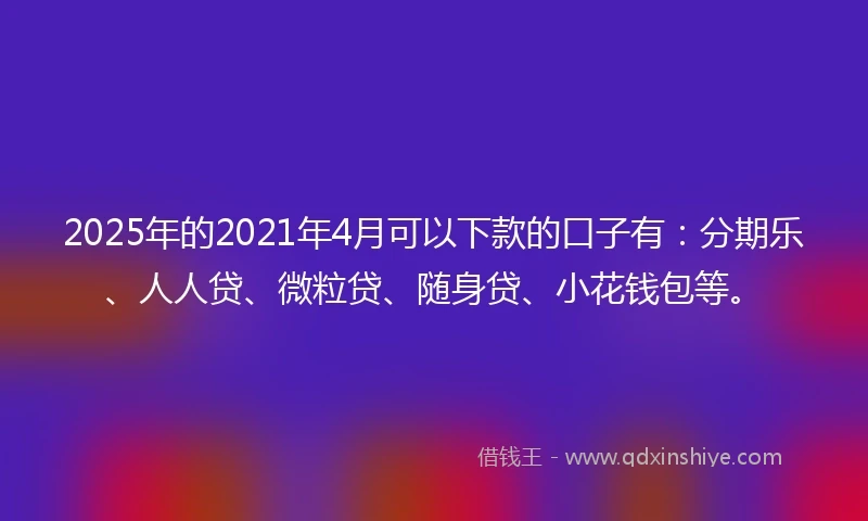 2025年的2021年4月可以下款的口子有：分期乐、人人贷、微粒贷、随身贷、小花钱包等。