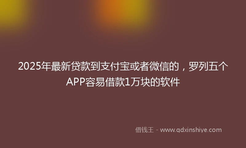 2025年最新贷款到支付宝或者微信的，罗列五个APP容易借款1万块的软件
