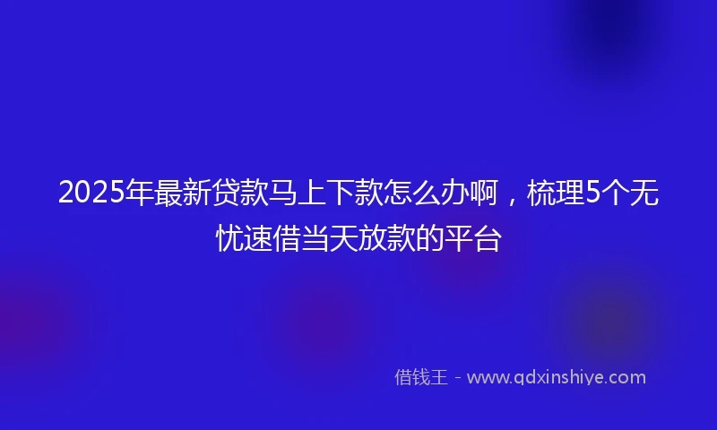 2025年最新贷款马上下款怎么办啊，梳理5个无忧速借当天放款的平台