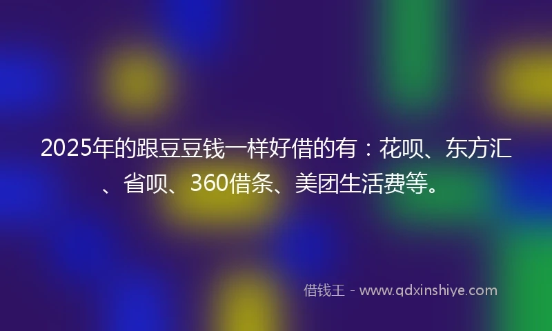 2025年的跟豆豆钱一样好借的有：花呗、东方汇、省呗、360借条、美团生活费等。