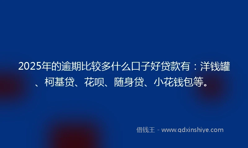 2025年的逾期比较多什么口子好贷款有：洋钱罐、柯基贷、花呗、随身贷、小花钱包等。