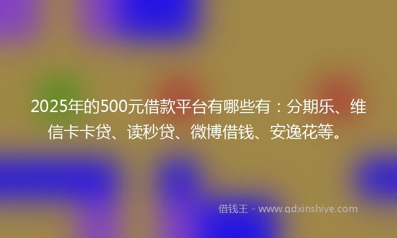2025年的500元借款平台有哪些有：分期乐、维信卡卡贷、读秒贷、微博借钱、安逸花等。