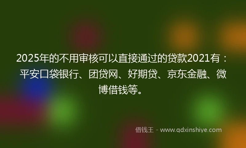 2025年的不用审核可以直接通过的贷款2021有：平安口袋银行、团贷网、好期贷、京东金融、微博借钱等。