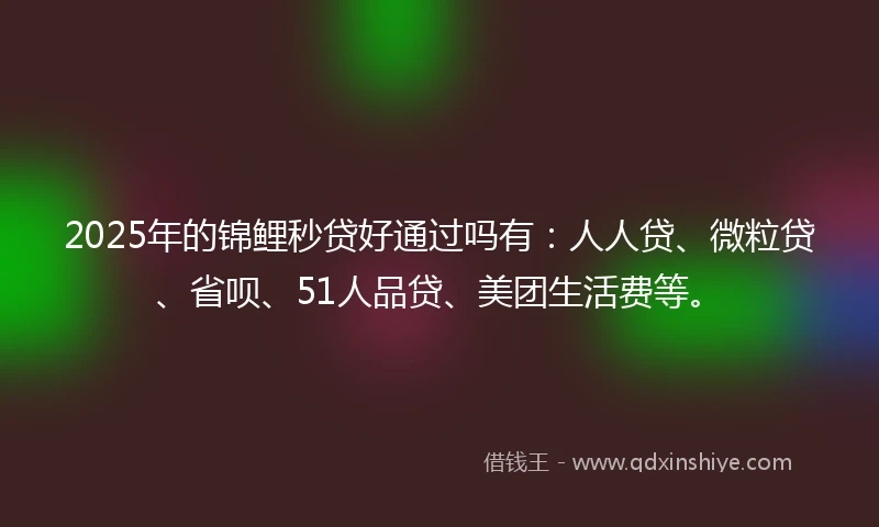 2025年的锦鲤秒贷好通过吗有：人人贷、微粒贷、省呗、51人品贷、美团生活费等。