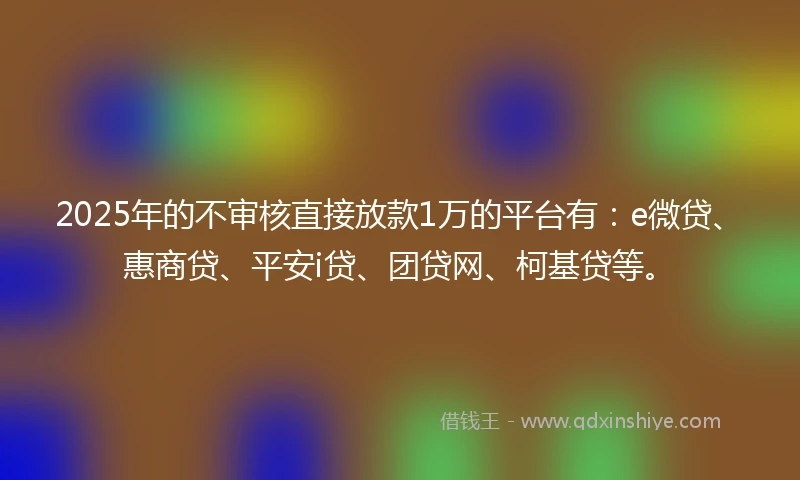 2025年的不审核直接放款1万的平台有：e微贷、惠商贷、平安i贷、团贷网、柯基贷等。