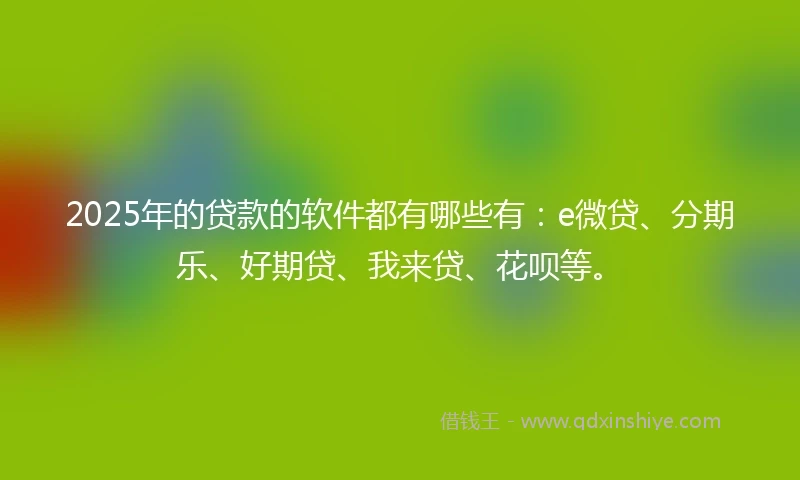 2025年的贷款的软件都有哪些有：e微贷、分期乐、好期贷、我来贷、花呗等。