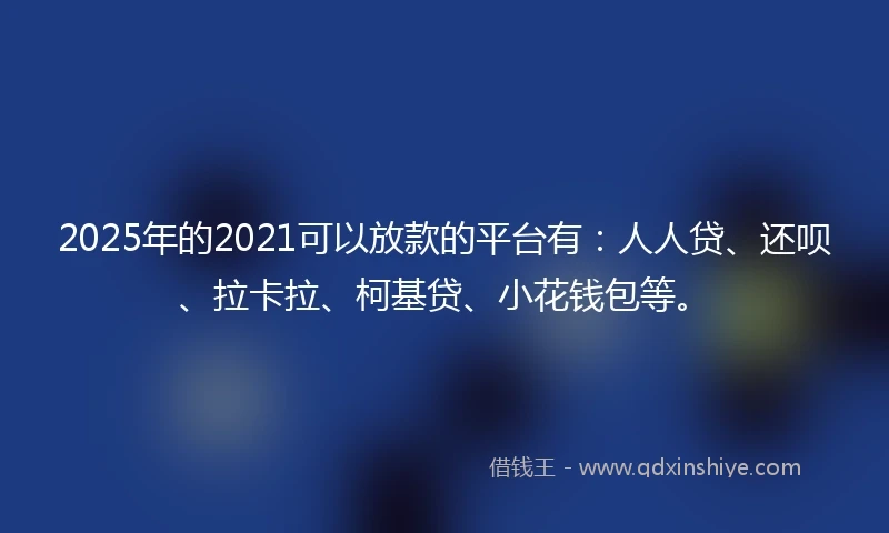 2025年的2021可以放款的平台有：人人贷、还呗、拉卡拉、柯基贷、小花钱包等。