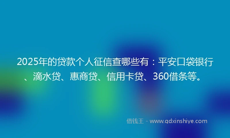 2025年的贷款个人征信查哪些有：平安口袋银行、滴水贷、惠商贷、信用卡贷、360借条等。