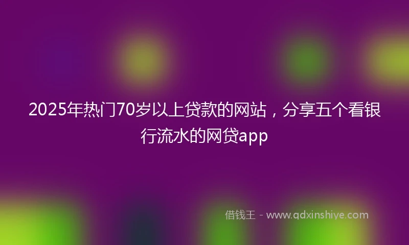 2025年热门70岁以上贷款的网站，分享五个看银行流水的网贷app