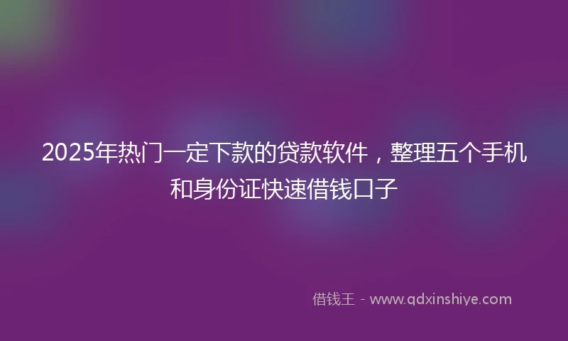 2025年热门一定下款的贷款软件，整理五个手机和身份证快速借钱口子